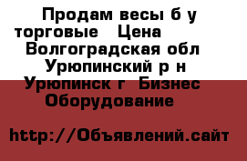 Продам весы б/у торговые › Цена ­ 2 000 - Волгоградская обл., Урюпинский р-н, Урюпинск г. Бизнес » Оборудование   